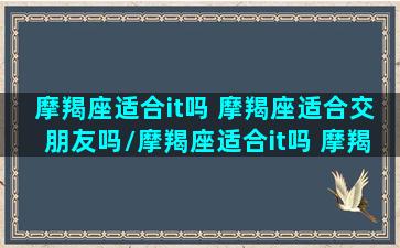 摩羯座适合it吗 摩羯座适合交朋友吗/摩羯座适合it吗 摩羯座适合交朋友吗-我的网站